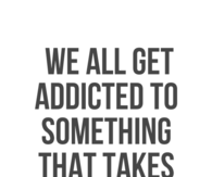 We all get addicted to something that takes away the pain