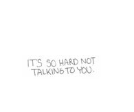 Its so hard not talking to you