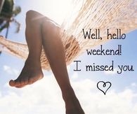 Well hello weekend, I missed you