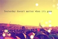 Yesterday doesnt matter when its gone
