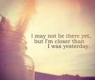 Closer than I was yesterday