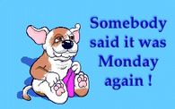 Somebody said it was Monday again.  Please tell me I was dreaming.