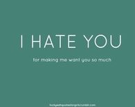 I hate you for making me want you so much