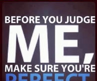 Before you judge me, make sure youre perfect
