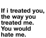 If i treated you the way you treated me