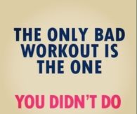 The only bad workout is the one you didnt do