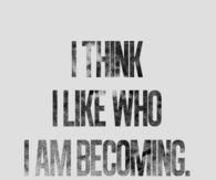 I think i like who I am becoming