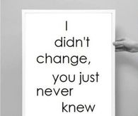 I didnt change, you just never knew me