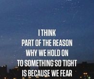 I think part of the reason we hold on to something so tight is...