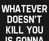 whatever doesnt kill you is gonna leave a scar