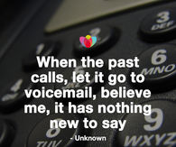 When the past calls, let it go to voicemail, believe me, it has nothing to say.