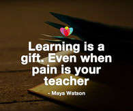 Learning is a gift, Even when pain is your teacher