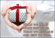 What we are is God's gift to ys.  What we become is our gift to God