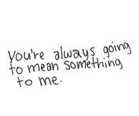 youre always going to mean something to me