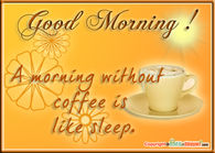 Good Morning!  A morning without coffee is like sleep..