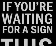 If youre waiting for a sign, this is it