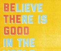 Be the good in the world and believe there is good in the world