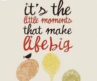 Its the little moments that make life big