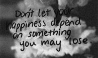 dont let your happiness depend on something you might lose