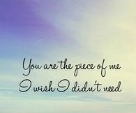 You Are the Piece Of Me I Wish I Didn't Need