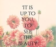 It's up to you to see the beauty in everyday things