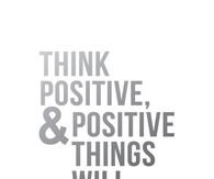 Think positive and positive things will happen