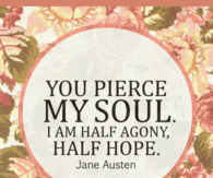 You pierce my soul. I am half agony, half hope.  Jane Austen
