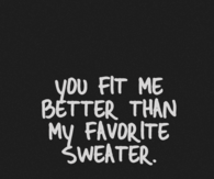 You fit me better than my favorite sweater