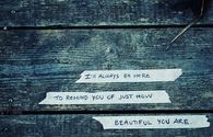 Ill always be here to remind you of how beautiful you are