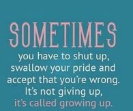 Sometimes you have to shut up, swallow your pride and accept that you are wrong.
