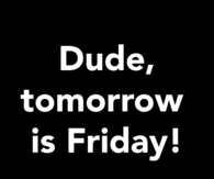 Dude tomorrow is Friday