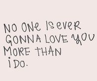 No one is going to love you more than I do