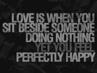 Love is when you sit beside someone doing nothing yet you feel happy