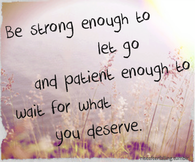 Be strong to let go and patient enough to wait for what you deserve