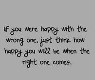 Think how happy you will be when the right one comes