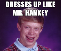 Dresses up like mr hankey, gets flushed down the toilet