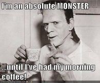 I'm a monster until I've had my coffee