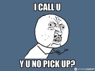 I call U  - Y U NO pick up??