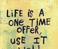 Life is a one time offer
