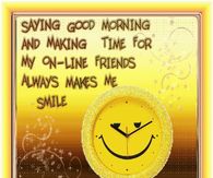 Saying Good Morning and making time for my on-line friends, always makes me smile