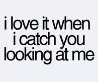 I love it when i catch you looking at me