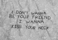 I dont wanna be your friend, I wanna kiss your neck