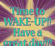 Time to WAKE-UP! Have a great day!