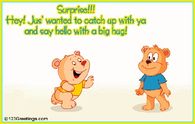 Surprise!! Hey! Jus' wanted to catch up with ya and say hello with a big hug!