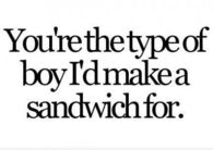 Youre the type of boy id make a sandwich for