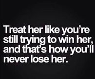 Treat her like you are still trying to win her