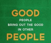 Good people bring out the good in other people