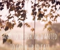 To think we wanted to grow up so fast