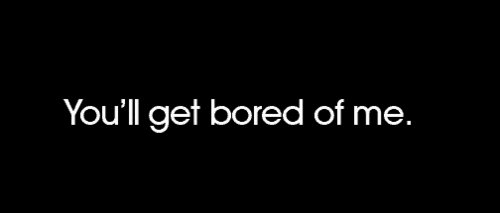 You'll get bored of me