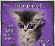 Morning! Just one more cup...I'll be fine...really...